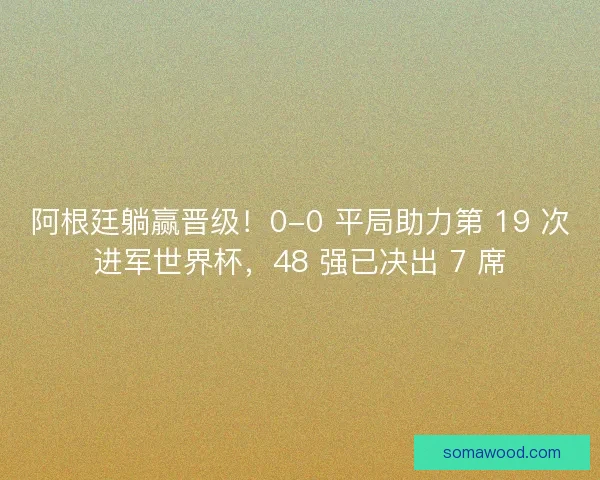 阿根廷躺赢晋级！0-0 平局助力第 19 次进军世界杯，48 强已决出 7 席