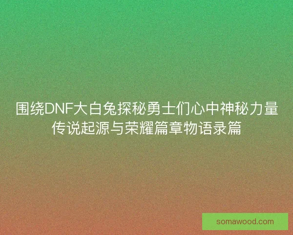 围绕DNF大白兔探秘勇士们心中神秘力量传说起源与荣耀篇章物语录篇