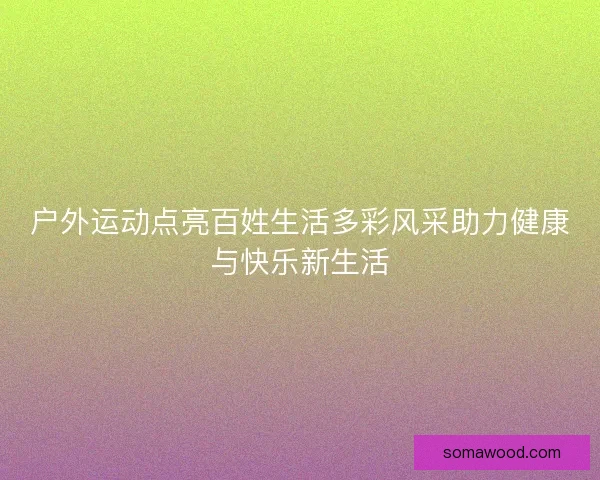 户外运动点亮百姓生活多彩风采助力健康与快乐新生活
