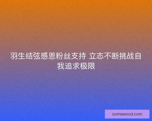 羽生结弦感恩粉丝支持 立志不断挑战自我追求极限