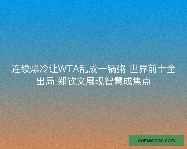 连续爆冷让WTA乱成一锅粥 世界前十全出局 郑钦文展现智慧成焦点