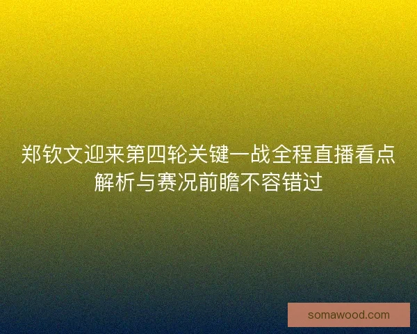 郑钦文迎来第四轮关键一战全程直播看点解析与赛况前瞻不容错过