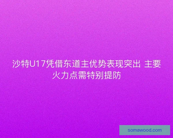 沙特U17凭借东道主优势表现突出 主要火力点需特别提防