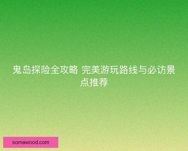 鬼岛探险全攻略 完美游玩路线与必访景点推荐