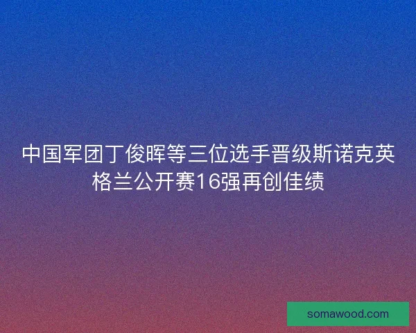 中国军团丁俊晖等三位选手晋级斯诺克英格兰公开赛16强再创佳绩