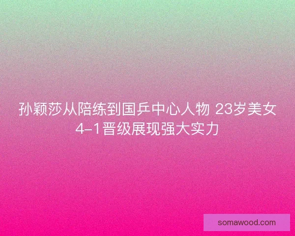 孙颖莎从陪练到国乒中心人物 23岁美女4-1晋级展现强大实力