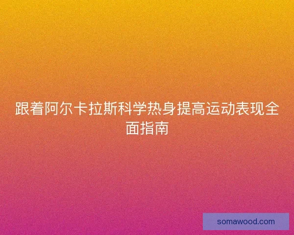 跟着阿尔卡拉斯科学热身提高运动表现全面指南