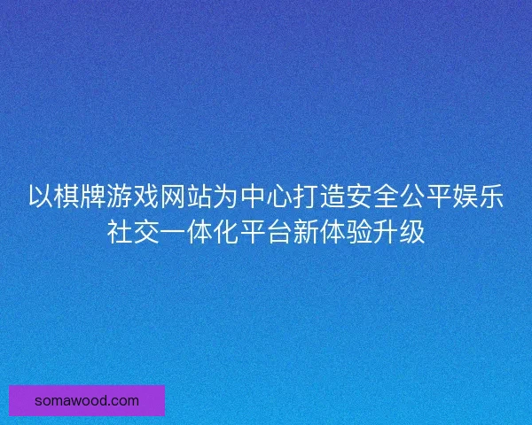 以棋牌游戏网站为中心打造安全公平娱乐社交一体化平台新体验升级