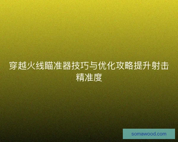 穿越火线瞄准器技巧与优化攻略提升射击精准度