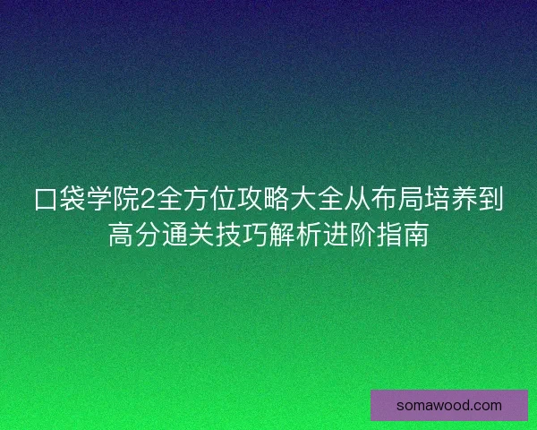 口袋学院2全方位攻略大全从布局培养到高分通关技巧解析进阶指南