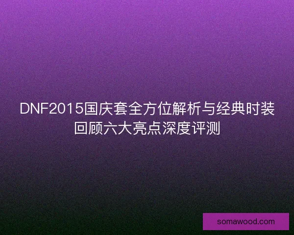 DNF2015国庆套全方位解析与经典时装回顾六大亮点深度评测