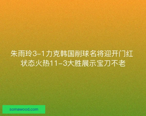 朱雨玲3-1力克韩国削球名将迎开门红 状态火热11-3大胜展示宝刀不老