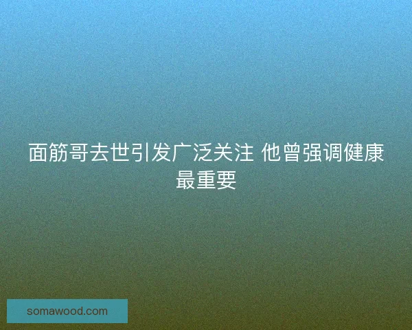 面筋哥去世引发广泛关注 他曾强调健康最重要