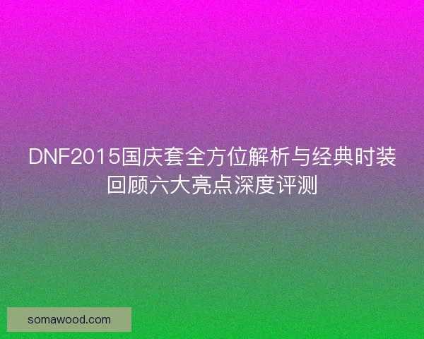 DNF2015国庆套全方位解析与经典时装回顾六大亮点深度评测