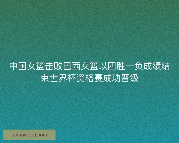 中国女篮击败巴西女篮以四胜一负成绩结束世界杯资格赛成功晋级