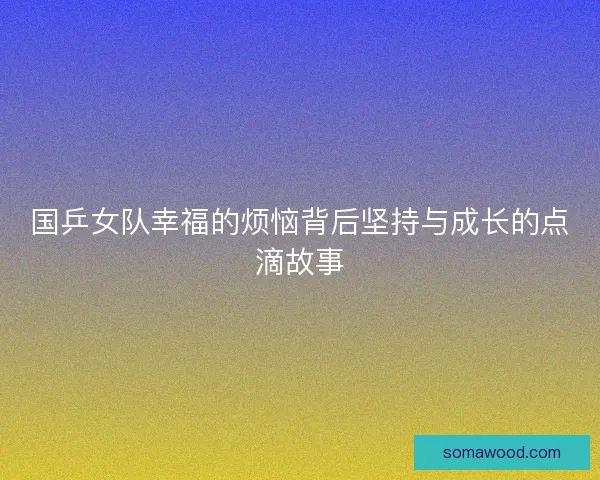 国乒女队幸福的烦恼背后坚持与成长的点滴故事