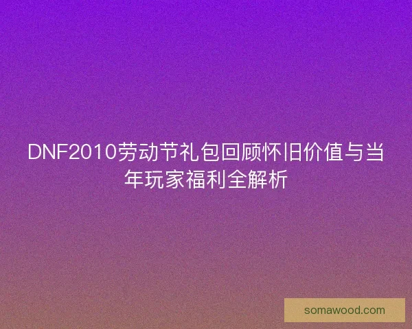 DNF2010劳动节礼包回顾怀旧价值与当年玩家福利全解析