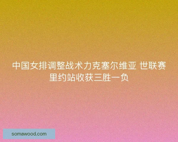 中国女排调整战术力克塞尔维亚 世联赛里约站收获三胜一负
