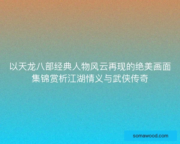 以天龙八部经典人物风云再现的绝美画面集锦赏析江湖情义与武侠传奇