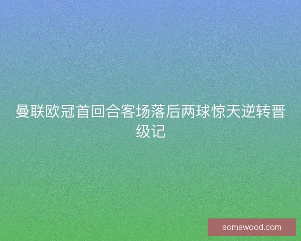 曼联欧冠首回合客场落后两球惊天逆转晋级记