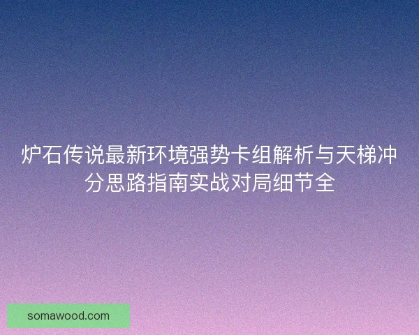 炉石传说最新环境强势卡组解析与天梯冲分思路指南实战对局细节全